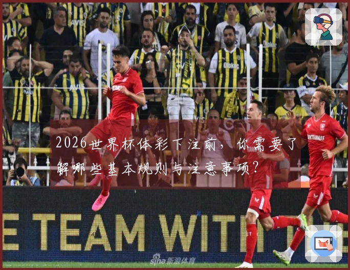 2026世界杯体彩下注前,你需要了解哪些基本规则与注意事项?