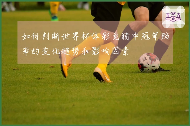 如何判断世界杯体彩竞猜中冠军赔率的变化趋势和影响因素
