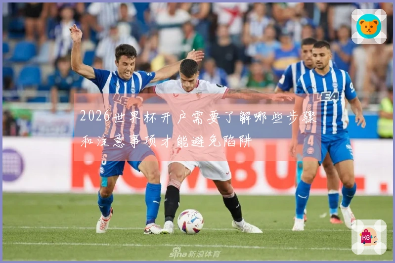 2026世界杯开户需要了解哪些步骤和注意事项才能避免陷阱