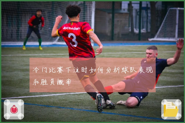 冷门比赛下注时如何分析球队表现和胜负概率