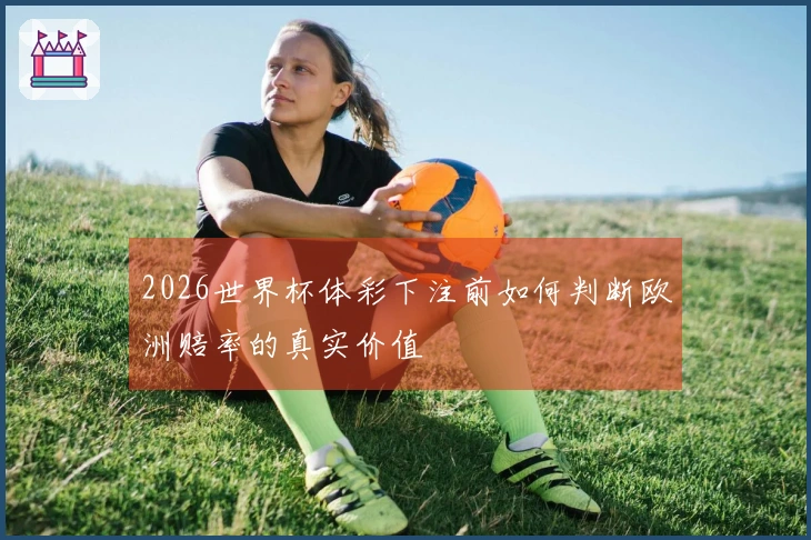 2026世界杯体彩下注前如何判断欧洲赔率的真实价值