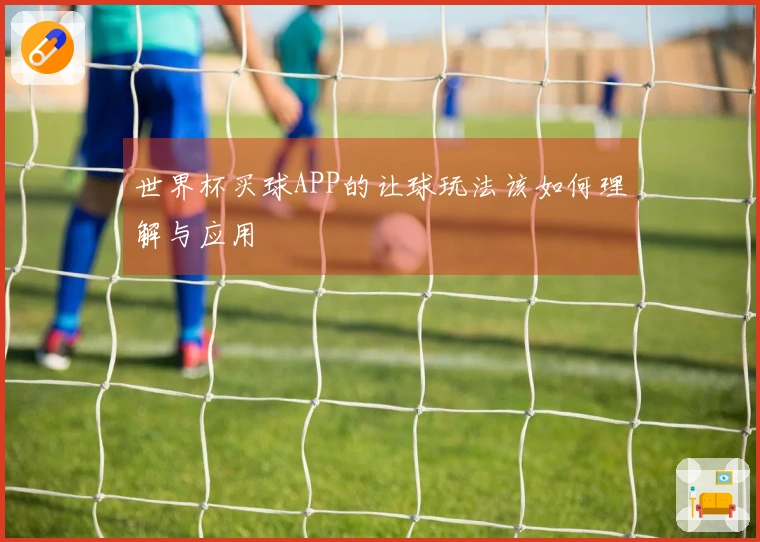 世界杯买球APP的让球玩法该如何理解与应用