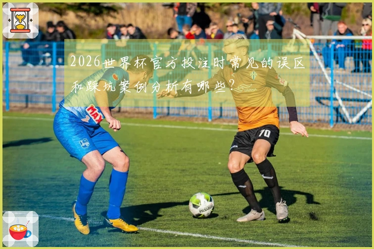 2026世界杯官方投注时常见的误区和踩坑案例分析有哪些？