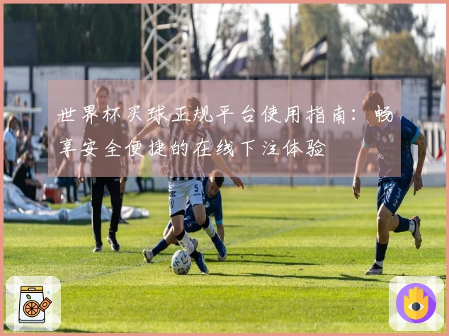 世界杯买球正规平台使用指南：畅享安全便捷的在线下注体验