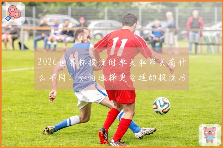 2026世界杯投注时单关和串关有什么不同?如何选择更合适的投注方式?