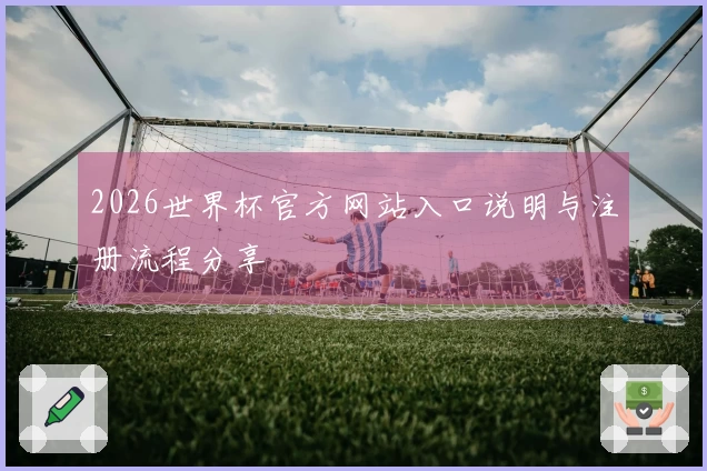 2026世界杯官方网站入口说明与注册流程分享