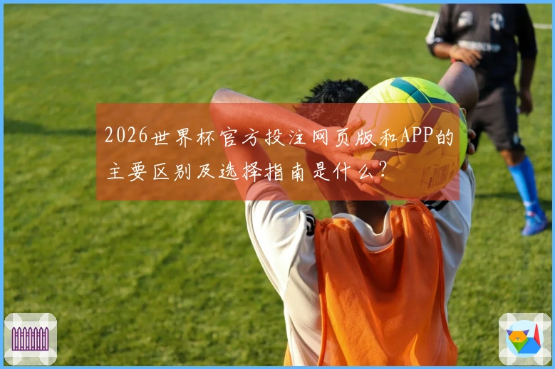 2026世界杯官方投注网页版和APP的主要区别及选择指南是什么？