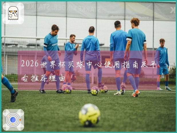 2026世界杯买球中心使用指南及平台推荐理由