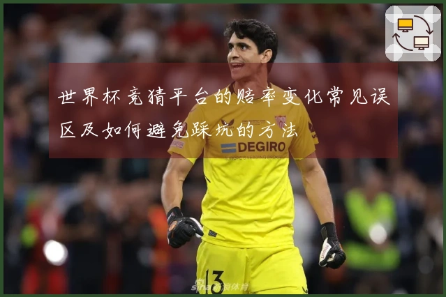 世界杯竞猜平台的赔率变化常见误区及如何避免踩坑的方法