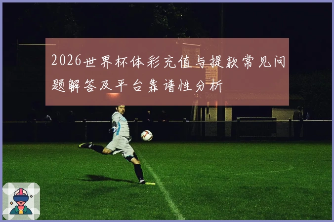 2026世界杯体彩充值与提款常见问题解答及平台靠谱性分析