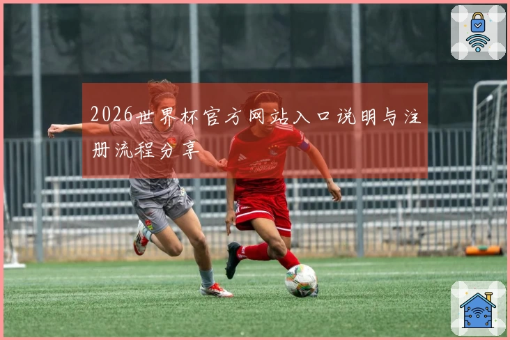 2026世界杯官方网站入口说明与注册流程分享