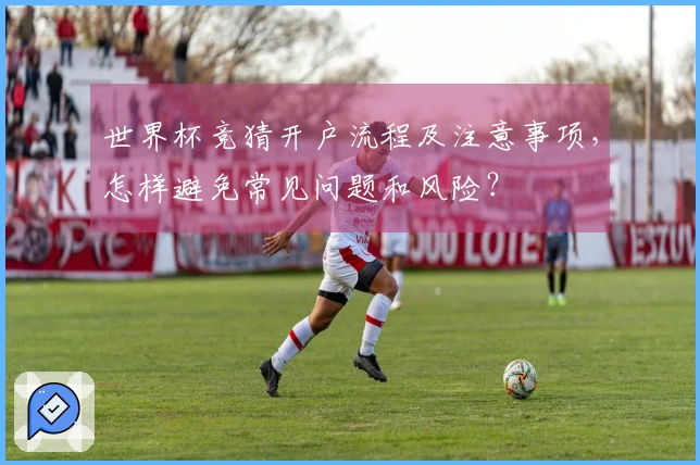 世界杯竞猜开户流程及注意事项,怎样避免常见问题和风险?
