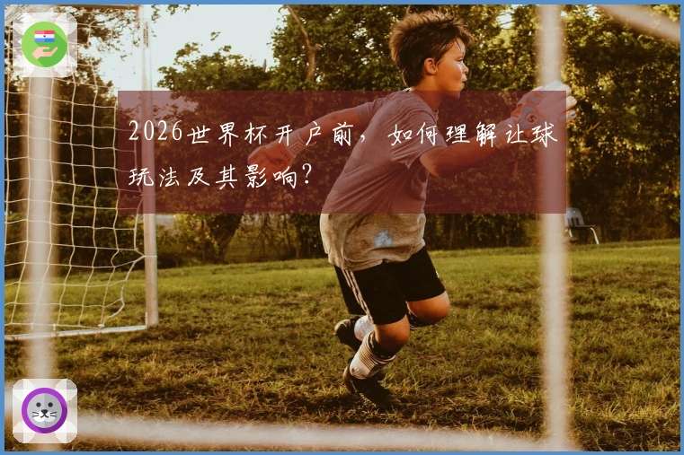 2026世界杯开户前,如何理解让球玩法及其影响?