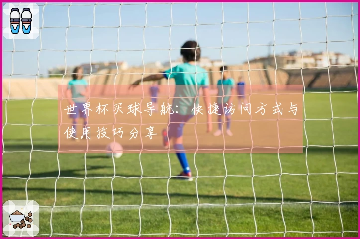 世界杯买球导航：快捷访问方式与使用技巧分享