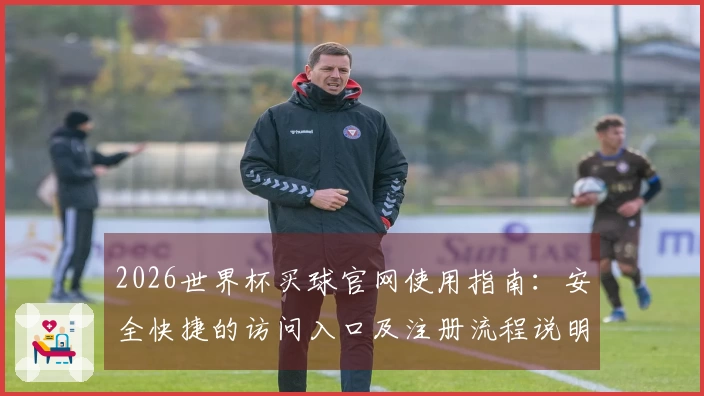 2026世界杯买球官网使用指南：安全快捷的访问入口及注册流程说明