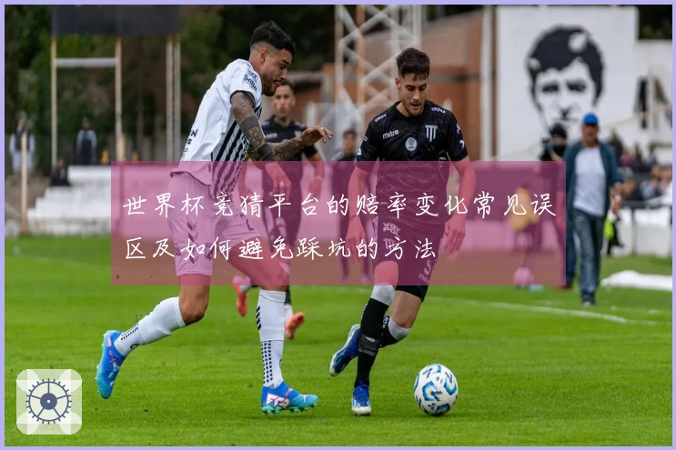 世界杯竞猜平台的赔率变化常见误区及如何避免踩坑的方法