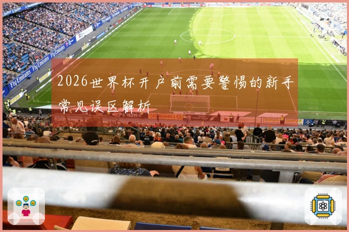 2026世界杯开户前需要警惕的新手常见误区解析