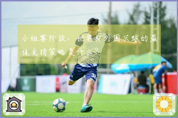 小组赛阶段,世界杯外围买球的最佳竞猜策略是什么?
