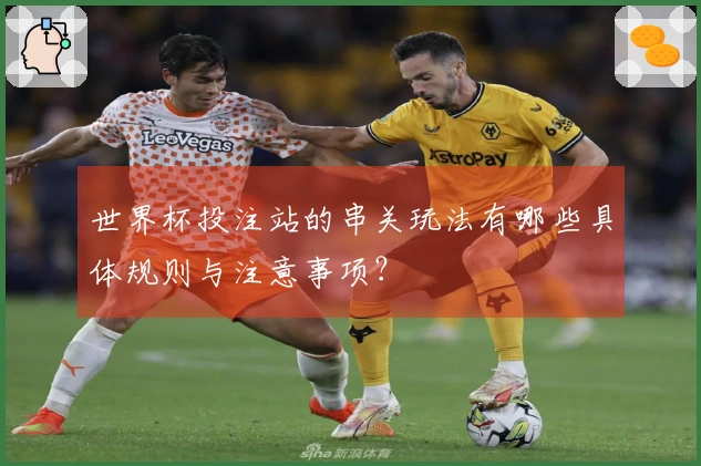 世界杯投注站的串关玩法有哪些具体规则与注意事项?