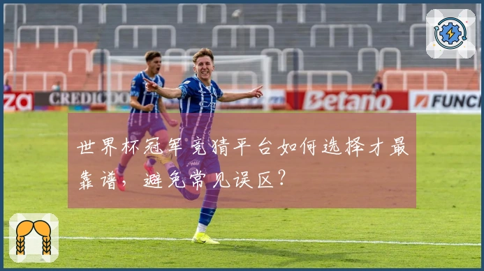 世界杯冠军竞猜平台如何选择才最靠谱，避免常见误区？