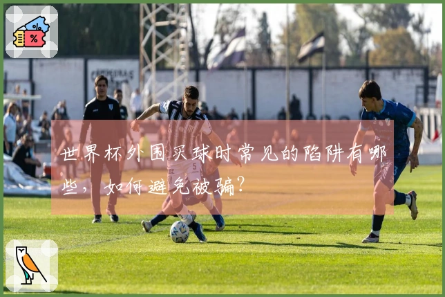 世界杯外围买球时常见的陷阱有哪些,如何避免被骗?