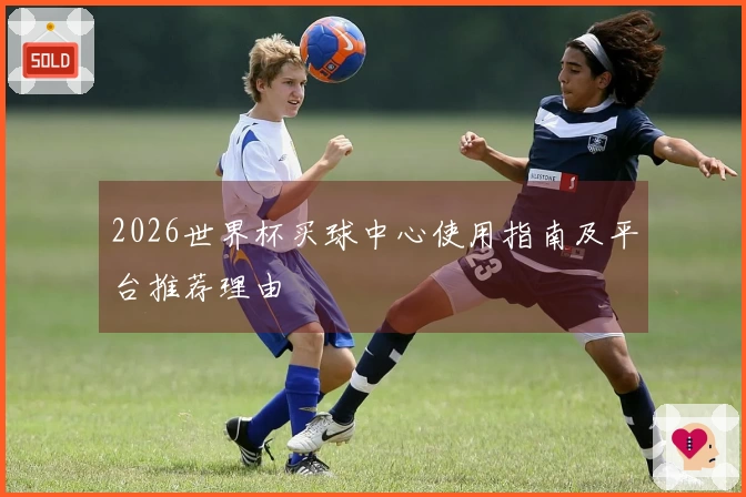 2026世界杯买球中心使用指南及平台推荐理由