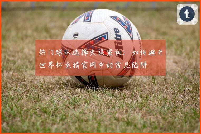 热门球队选择失误案例:如何避开世界杯竞猜官网中的常见陷阱