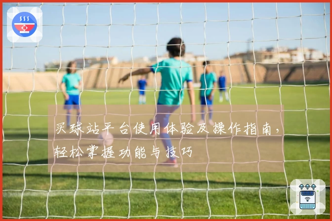 买球站平台使用体验及操作指南，轻松掌握功能与技巧