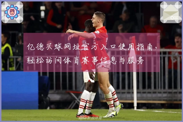 亿德买球网址官方入口使用指南，轻松访问体育赛事信息与服务