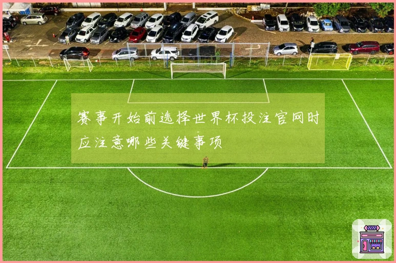 赛事开始前选择世界杯投注官网时应注意哪些关键事项