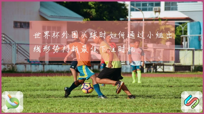 世界杯外围买球时如何通过小组出线形势判断最佳下注时机