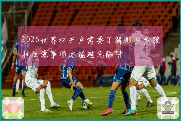 2026世界杯开户需要了解哪些步骤和注意事项才能避免陷阱