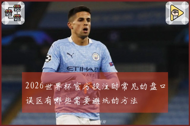 2026世界杯官方投注时常见的盘口误区有哪些需要避坑的方法