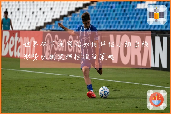 世界杯下注网站如何评估小组出线形势以制定理性投注策略