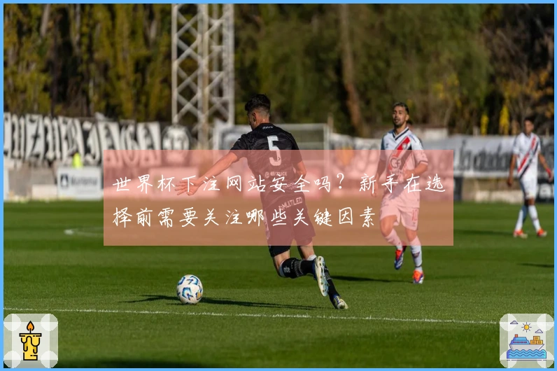 世界杯下注网站安全吗?新手在选择前需要关注哪些关键因素