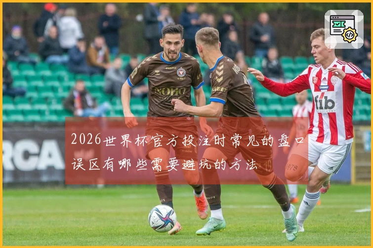 2026世界杯官方投注时常见的盘口误区有哪些需要避坑的方法