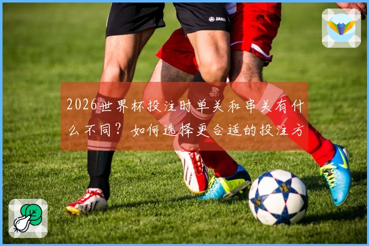 2026世界杯投注时单关和串关有什么不同？如何选择更合适的投注方式？