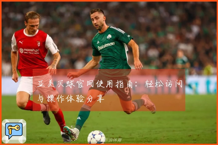 亚美买球官网使用指南：轻松访问与操作体验分享