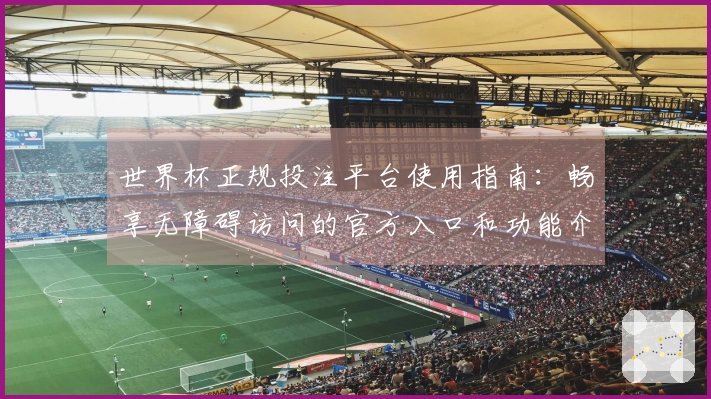 世界杯正规投注平台使用指南：畅享无障碍访问的官方入口和功能介绍