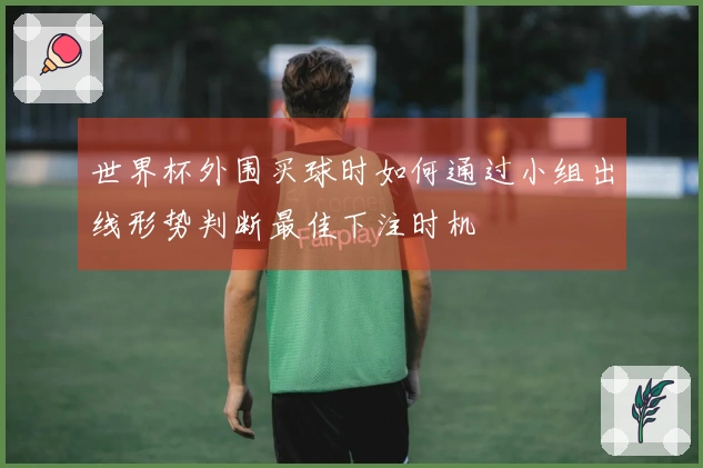 世界杯外围买球时如何通过小组出线形势判断最佳下注时机