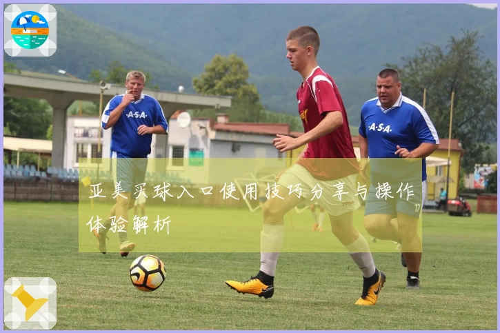 亚美买球入口使用技巧分享与操作体验解析