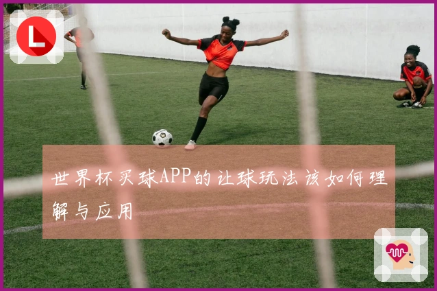 世界杯买球APP的让球玩法该如何理解与应用