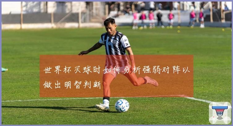 世界杯买球时如何分析强弱对阵以做出明智判断