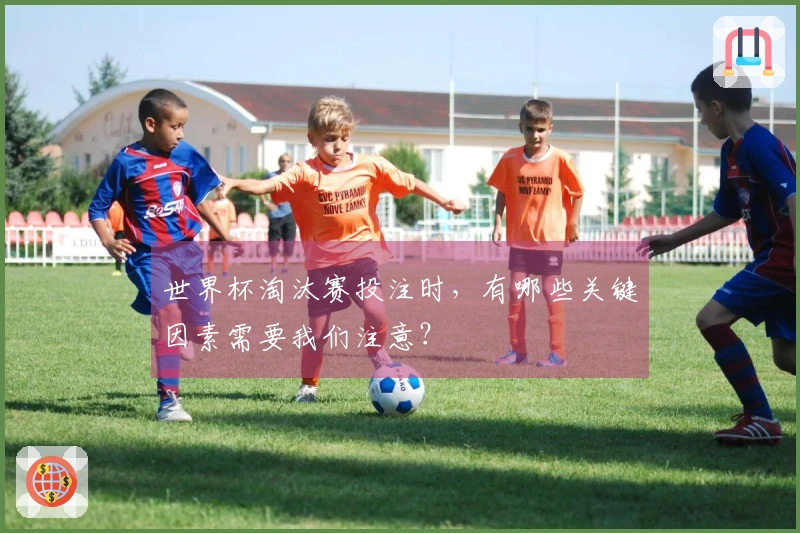 世界杯淘汰赛投注时,有哪些关键因素需要我们注意?