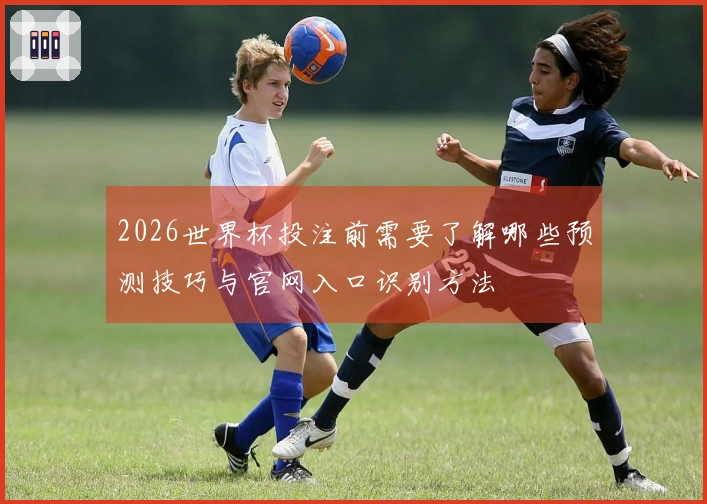 2026世界杯投注前需要了解哪些预测技巧与官网入口识别方法