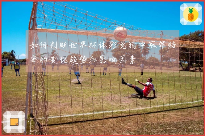 如何判断世界杯体彩竞猜中冠军赔率的变化趋势和影响因素