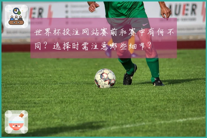 世界杯投注网站赛前和赛中有何不同？选择时需注意哪些细节？