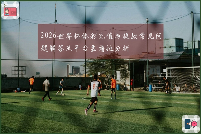 2026世界杯体彩充值与提款常见问题解答及平台靠谱性分析